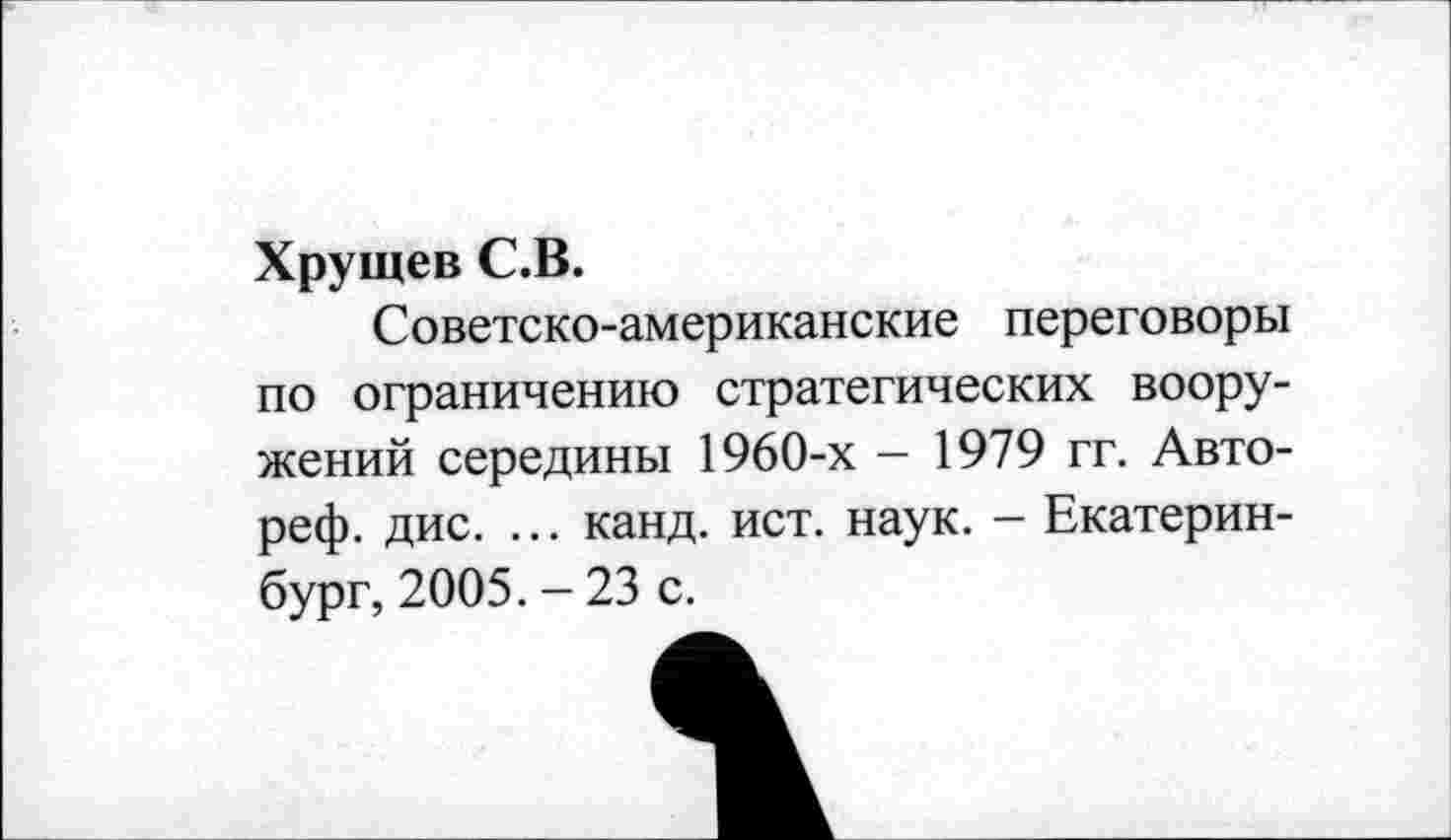 ﻿Хрущев С.В.
Советско-американские переговоры по ограничению стратегических вооружений середины 1960-х - 1979 гг. Авто-реф. дис. ... канд. ист. наук. - Екатеринбург, 2005. - 23 с.